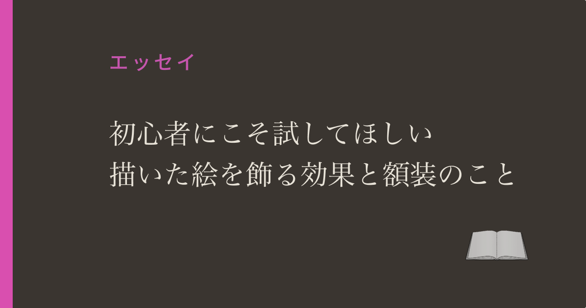 初心者にこそ試してほしい。描いた絵を飾る効果と額装のこと